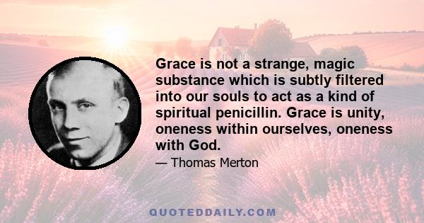 Grace is not a strange, magic substance which is subtly filtered into our souls to act as a kind of spiritual penicillin. Grace is unity, oneness within ourselves, oneness with God.
