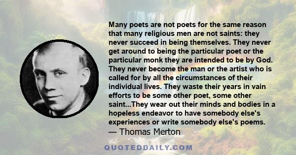 Many poets are not poets for the same reason that many religious men are not saints: they never succeed in being themselves. They never get around to being the particular poet or the particular monk they are intended to