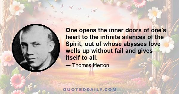 One opens the inner doors of one's heart to the infinite silences of the Spirit, out of whose abysses love wells up without fail and gives itself to all.