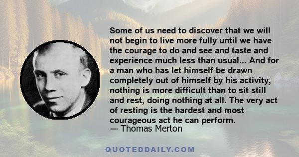 Some of us need to discover that we will not begin to live more fully until we have the courage to do and see and taste and experience much less than usual... And for a man who has let himself be drawn completely out of
