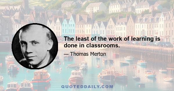 The least of the work of learning is done in classrooms.