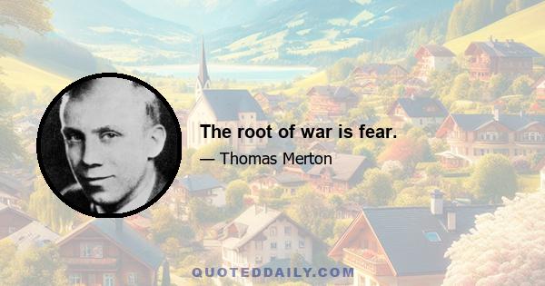 The root of war is fear.