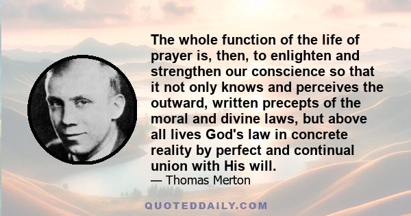 The whole function of the life of prayer is, then, to enlighten and strengthen our conscience so that it not only knows and perceives the outward, written precepts of the moral and divine laws, but above all lives God's