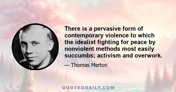 There is a pervasive form of contemporary violence to which the idealist fighting for peace by nonviolent methods most easily succumbs; activism and overwork.