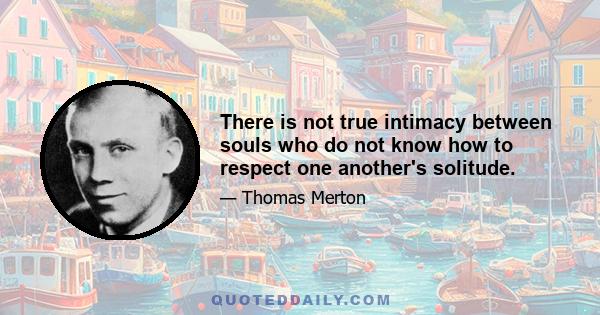 There is not true intimacy between souls who do not know how to respect one another's solitude.