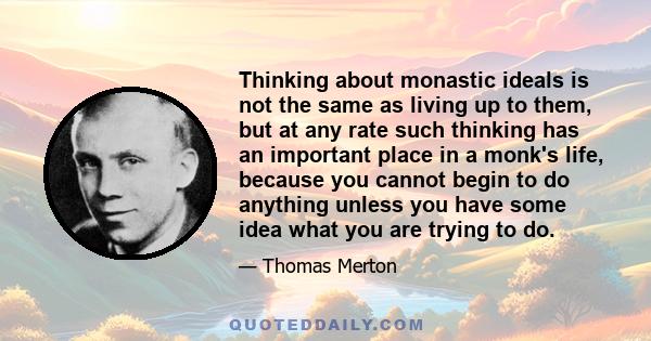 Thinking about monastic ideals is not the same as living up to them, but at any rate such thinking has an important place in a monk's life, because you cannot begin to do anything unless you have some idea what you are