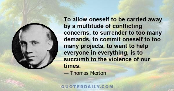 To allow oneself to be carried away by a multitude of conflicting concerns, to surrender to too many demands, to commit oneself to too many projects, to want to help everyone in everything, is to succumb to the violence
