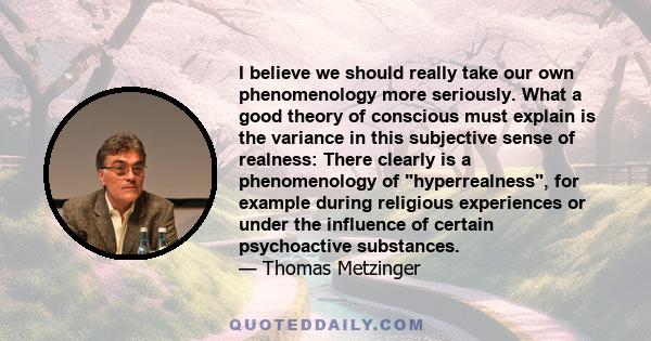 I believe we should really take our own phenomenology more seriously. What a good theory of conscious must explain is the variance in this subjective sense of realness: There clearly is a phenomenology of hyperrealness,