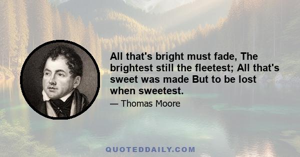 All that's bright must fade, The brightest still the fleetest; All that's sweet was made But to be lost when sweetest.