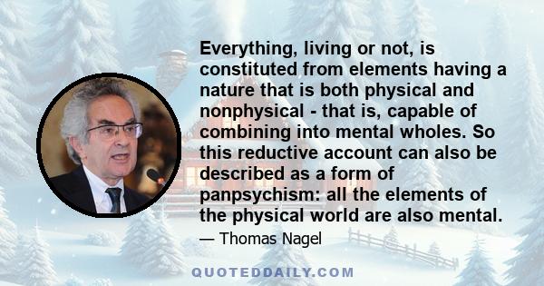 Everything, living or not, is constituted from elements having a nature that is both physical and nonphysical - that is, capable of combining into mental wholes. So this reductive account can also be described as a form