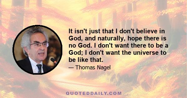 It isn't just that I don't believe in God, and naturally, hope there is no God. I don't want there to be a God; I don't want the universe to be like that.