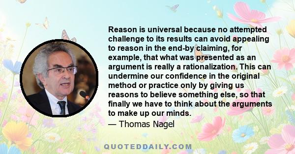 Reason is universal because no attempted challenge to its results can avoid appealing to reason in the end-by claiming, for example, that what was presented as an argument is really a rationalization. This can undermine