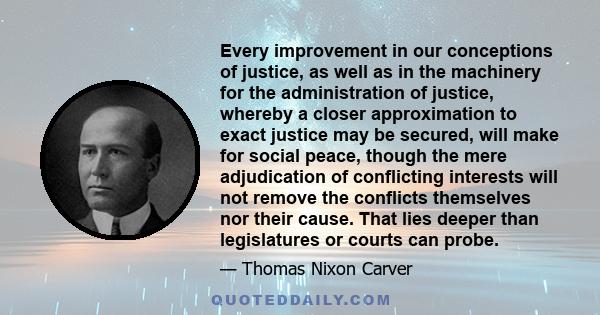 Every improvement in our conceptions of justice, as well as in the machinery for the administration of justice, whereby a closer approximation to exact justice may be secured, will make for social peace, though the mere