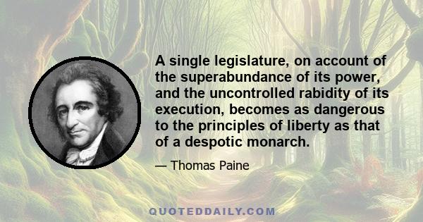 A single legislature, on account of the superabundance of its power, and the uncontrolled rabidity of its execution, becomes as dangerous to the principles of liberty as that of a despotic monarch.