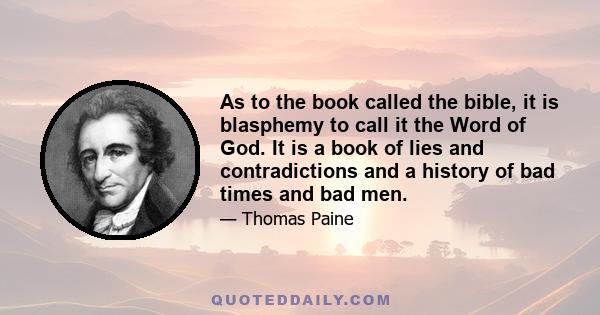 As to the book called the bible, it is blasphemy to call it the Word of God. It is a book of lies and contradictions and a history of bad times and bad men.