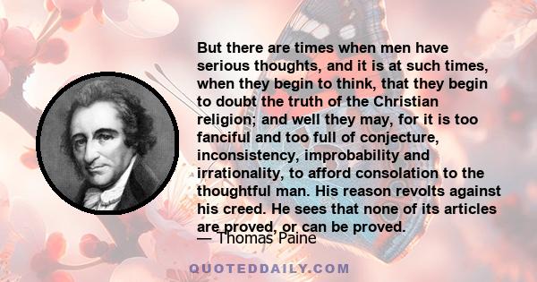 But there are times when men have serious thoughts, and it is at such times, when they begin to think, that they begin to doubt the truth of the Christian religion; and well they may, for it is too fanciful and too full