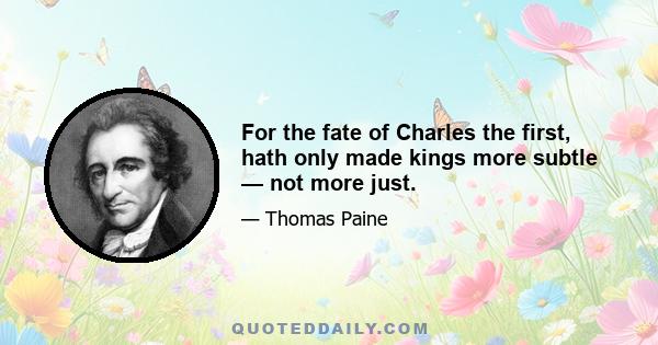 For the fate of Charles the first, hath only made kings more subtle — not more just.