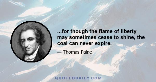 ...for though the flame of liberty may sometimes cease to shine, the coal can never expire.