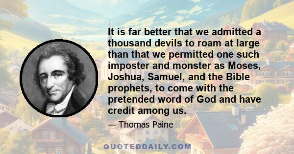 It is far better that we admitted a thousand devils to roam at large than that we permitted one such imposter and monster as Moses, Joshua, Samuel, and the Bible prophets, to come with the pretended word of God and have