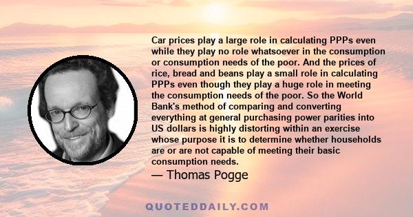 Car prices play a large role in calculating PPPs even while they play no role whatsoever in the consumption or consumption needs of the poor. And the prices of rice, bread and beans play a small role in calculating PPPs