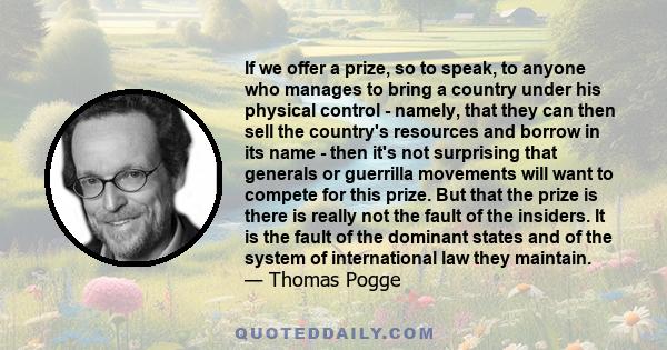 If we offer a prize, so to speak, to anyone who manages to bring a country under his physical control - namely, that they can then sell the country's resources and borrow in its name - then it's not surprising that