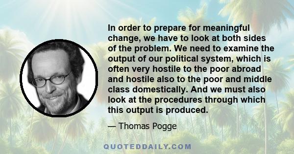 In order to prepare for meaningful change, we have to look at both sides of the problem. We need to examine the output of our political system, which is often very hostile to the poor abroad and hostile also to the poor