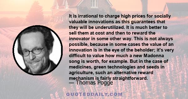 It is irrational to charge high prices for socially valuable innovations as this guarantees that they will be underutilized. It is much better to sell them at cost and then to reward the innovator in some other way.
