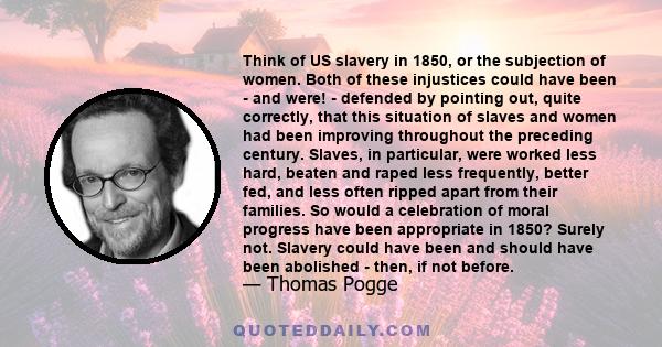 Think of US slavery in 1850, or the subjection of women. Both of these injustices could have been - and were! - defended by pointing out, quite correctly, that this situation of slaves and women had been improving