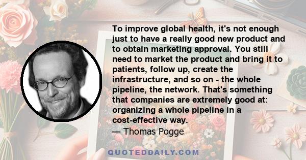 To improve global health, it's not enough just to have a really good new product and to obtain marketing approval. You still need to market the product and bring it to patients, follow up, create the infrastructure, and