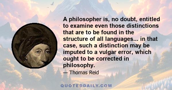 A philosopher is, no doubt, entitled to examine even those distinctions that are to be found in the structure of all languages... in that case, such a distinction may be imputed to a vulgar error, which ought to be