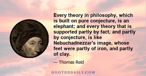 Every theory in philosophy, which is built on pure conjecture, is an elephant; and every theory that is supported partly by fact, and partly by conjecture, is like Nebuchadnezzar's image, whose feet were partly of iron,