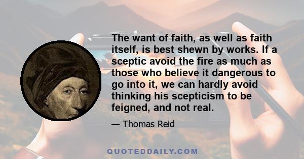 The want of faith, as well as faith itself, is best shewn by works. If a sceptic avoid the fire as much as those who believe it dangerous to go into it, we can hardly avoid thinking his scepticism to be feigned, and not