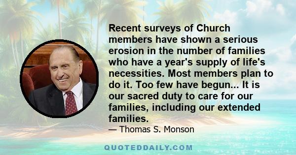 Recent surveys of Church members have shown a serious erosion in the number of families who have a year's supply of life's necessities. Most members plan to do it. Too few have begun... It is our sacred duty to care for