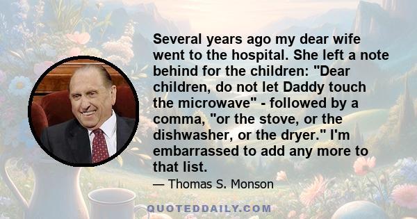 Several years ago my dear wife went to the hospital. She left a note behind for the children: Dear children, do not let Daddy touch the microwave - followed by a comma, or the stove, or the dishwasher, or the dryer. I'm