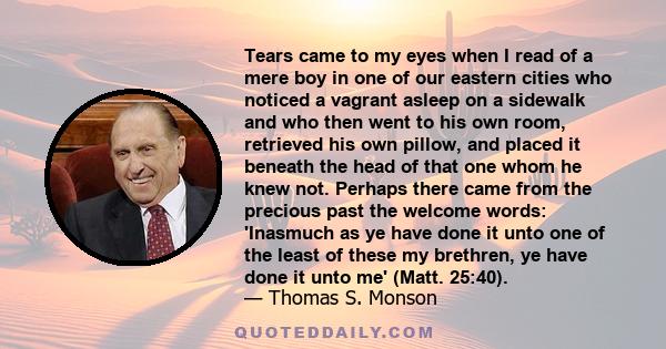 Tears came to my eyes when I read of a mere boy in one of our eastern cities who noticed a vagrant asleep on a sidewalk and who then went to his own room, retrieved his own pillow, and placed it beneath the head of that