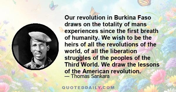 Our revolution in Burkina Faso draws on the totality of mans experiences since the first breath of humanity. We wish to be the heirs of all the revolutions of the world, of all the liberation struggles of the peoples of