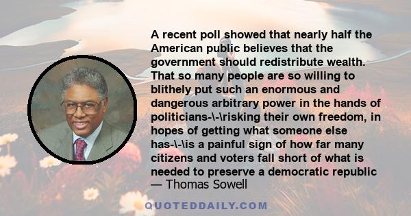 A recent poll showed that nearly half the American public believes that the government should redistribute wealth. That so many people are so willing to blithely put such an enormous and dangerous arbitrary power in the