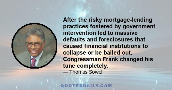 After the risky mortgage-lending practices fostered by government intervention led to massive defaults and foreclosures that caused financial institutions to collapse or be bailed out, Congressman Frank changed his tune