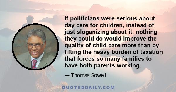 If politicians were serious about day care for children, instead of just sloganizing about it, nothing they could do would improve the quality of child care more than by lifting the heavy burden of taxation that forces