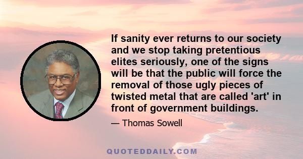 If sanity ever returns to our society and we stop taking pretentious elites seriously, one of the signs will be that the public will force the removal of those ugly pieces of twisted metal that are called 'art' in front