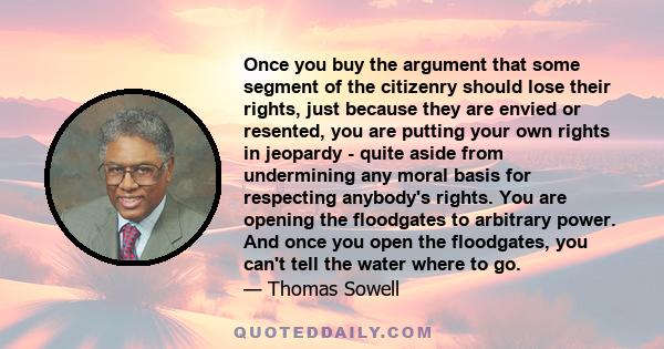 Once you buy the argument that some segment of the citizenry should lose their rights, just because they are envied or resented, you are putting your own rights in jeopardy - quite aside from undermining any moral basis
