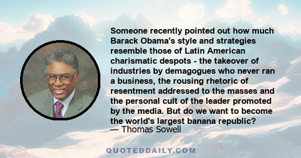 Someone recently pointed out how much Barack Obama's style and strategies resemble those of Latin American charismatic despots - the takeover of industries by demagogues who never ran a business, the rousing rhetoric of