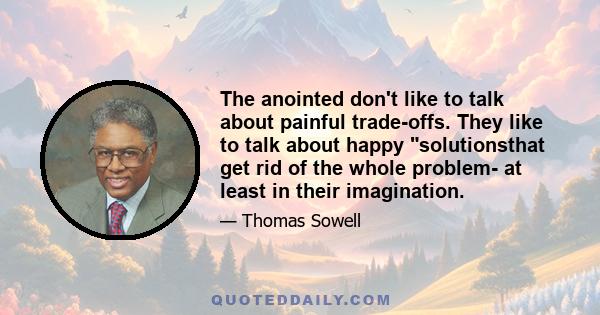 The anointed don't like to talk about painful trade-offs. They like to talk about happy solutionsthat get rid of the whole problem- at least in their imagination.