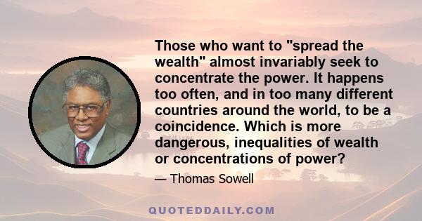 Those who want to spread the wealth almost invariably seek to concentrate the power. It happens too often, and in too many different countries around the world, to be a coincidence. Which is more dangerous, inequalities