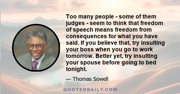 Too many people - some of them judges - seem to think that freedom of speech means freedom from consequences for what you have said. If you believe that, try insulting your boss when you go to work tomorrow. Better yet,
