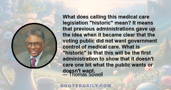 What does calling this medical care legislation historic mean? It means that previous administrations gave up the idea when it became clear that the voting public did not want government control of medical care. What is