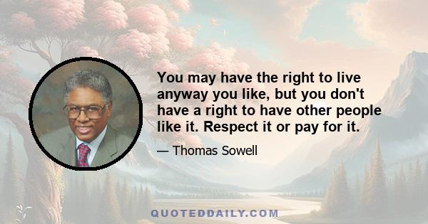 You may have the right to live anyway you like, but you don't have a right to have other people like it. Respect it or pay for it.