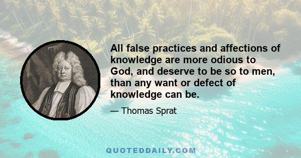 All false practices and affections of knowledge are more odious to God, and deserve to be so to men, than any want or defect of knowledge can be.