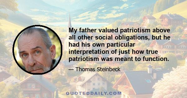 My father valued patriotism above all other social obligations, but he had his own particular interpretation of just how true patriotism was meant to function.