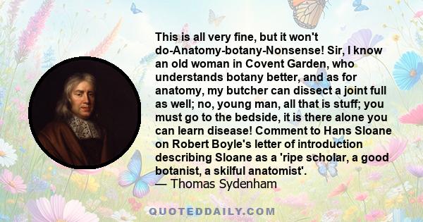 This is all very fine, but it won't do-Anatomy-botany-Nonsense! Sir, I know an old woman in Covent Garden, who understands botany better, and as for anatomy, my butcher can dissect a joint full as well; no, young man,